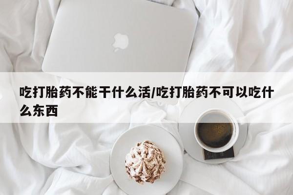 米非司酮片网上购买微信吃打胎药不能干什么活/吃打胎药不可以吃什么东西