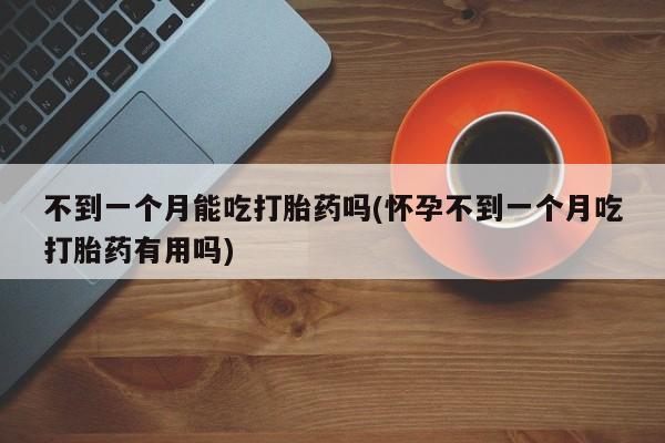 米非司酮片网上购买微信不到一个月能吃打胎药吗(怀孕不到一个月吃打胎药有用吗)