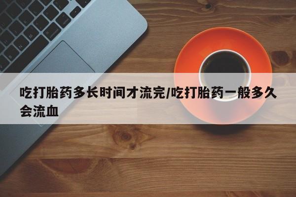 米非司酮片网上购买微信吃打胎药多长时间才流完/吃打胎药一般多久会流血
