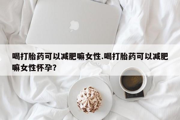 米非司酮片网上购买微信喝打胎药可以减肥嘛女性.喝打胎药可以减肥嘛女性怀孕？