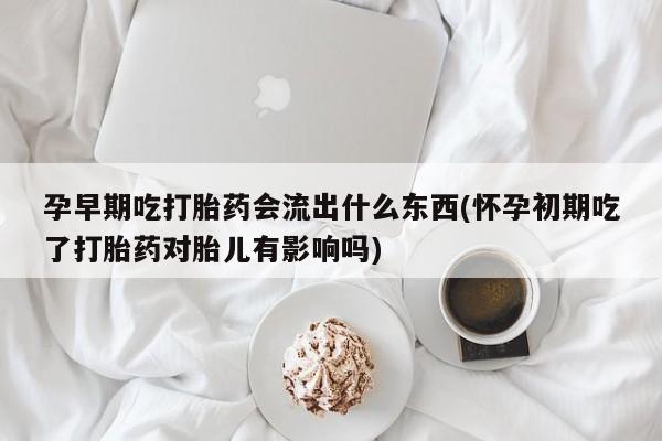 米非司酮片网上购买微信孕早期吃打胎药会流出什么东西(怀孕初期吃了打胎药对胎儿有影响吗)