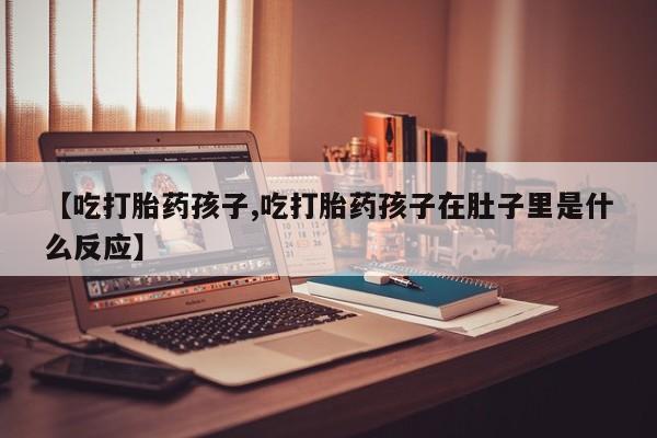 米非司酮片网上购买微信【吃打胎药孩子,吃打胎药孩子在肚子里是什么反应】