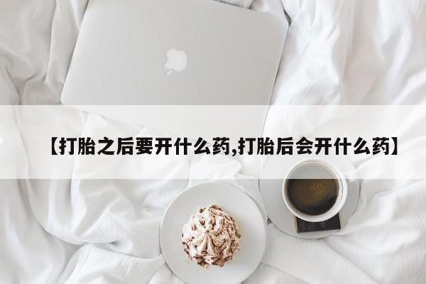 米非司酮片网上购买微信【打胎之后要开什么药,打胎后会开什么药】