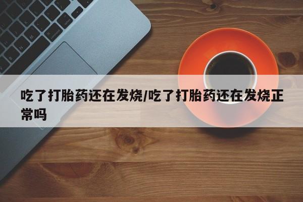 米非司酮片网上购买微信吃了打胎药还在发烧/吃了打胎药还在发烧正常吗