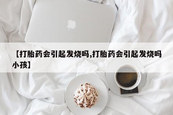 米非司酮片网上购买微信【打胎药会引起发烧吗,打胎药会引起发烧吗小孩】