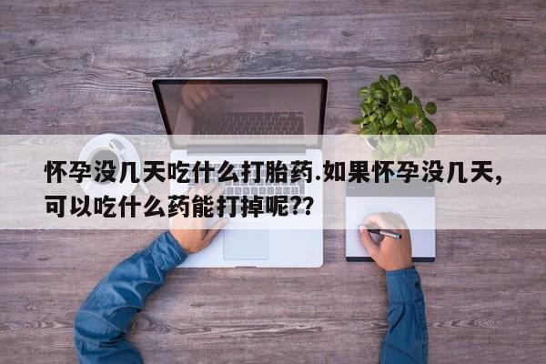 米非司酮片网上购买微信怀孕没几天吃什么打胎药.如果怀孕没几天,可以吃什么药能打掉呢?？