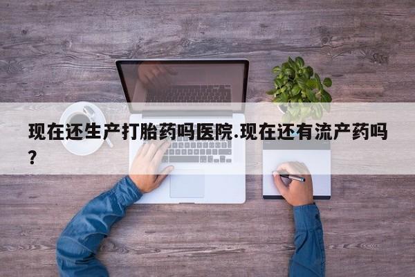 米非司酮片网上购买微信现在还生产打胎药吗医院.现在还有流产药吗？