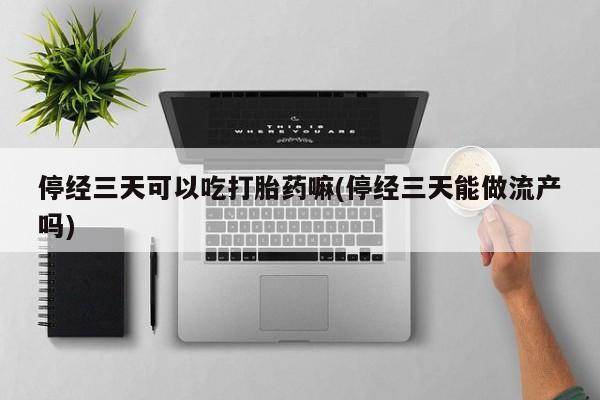 米非司酮片网上购买微信停经三天可以吃打胎药嘛(停经三天能做流产吗)