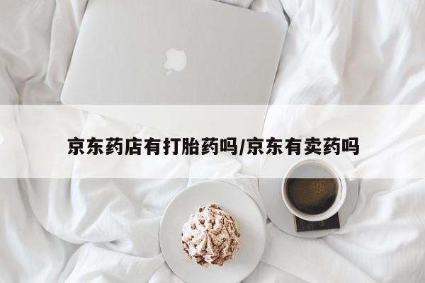 米非司酮片网上购买微信京东药店有打胎药吗/京东有卖药吗