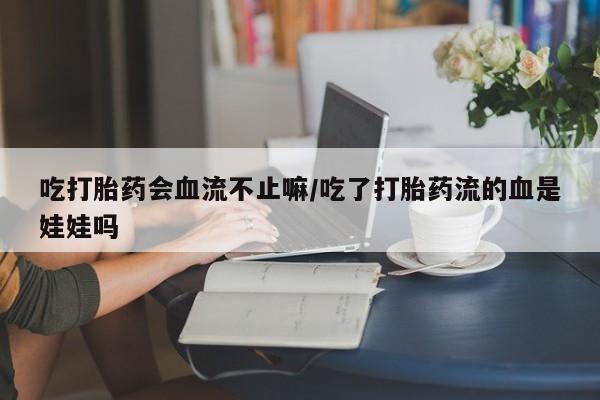 米非司酮片网上购买微信吃打胎药会血流不止嘛/吃了打胎药流的血是娃娃吗