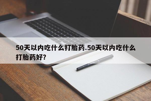 米非司酮片网上购买微信50天以内吃什么打胎药.50天以内吃什么打胎药好？