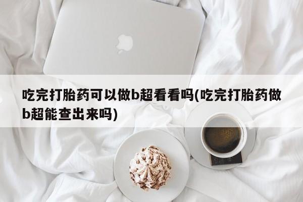 米非司酮片网上购买微信吃完打胎药可以做b超看看吗(吃完打胎药做b超能查出来吗)