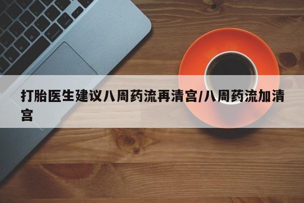 米非司酮片网上购买微信打胎医生建议八周药流再清宫/八周药流加清宫