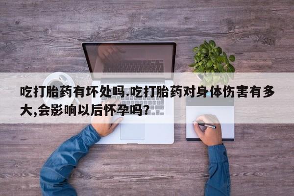 米非司酮片网上购买微信吃打胎药有坏处吗.吃打胎药对身体伤害有多大,会影响以后怀孕吗？