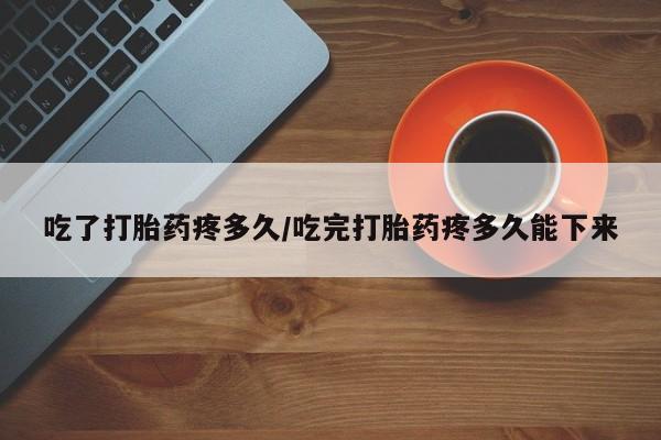 米非司酮片网上购买微信吃了打胎药疼多久/吃完打胎药疼多久能下来
