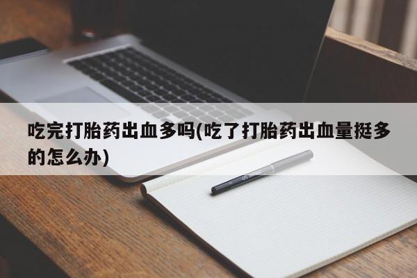 米非司酮片网上购买微信吃完打胎药出血多吗(吃了打胎药出血量挺多的怎么办)