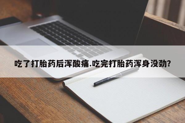 米非司酮片网上购买微信吃了打胎药后浑酸痛.吃完打胎药浑身没劲？