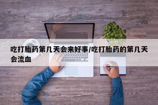 米非司酮片网上购买微信吃打胎药第几天会来好事/吃打胎药的第几天会流血