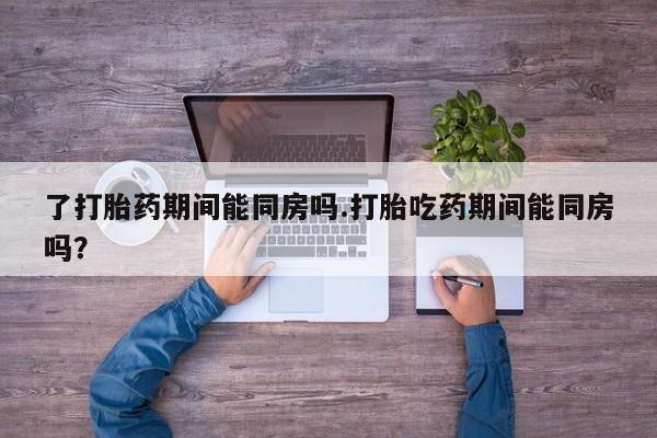 米非司酮片网上购买微信了打胎药期间能同房吗.打胎吃药期间能同房吗？