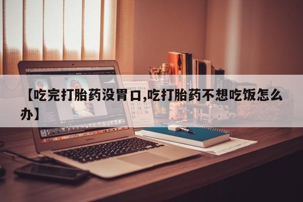 米非司酮片网上购买微信【吃完打胎药没胃口,吃打胎药不想吃饭怎么办】