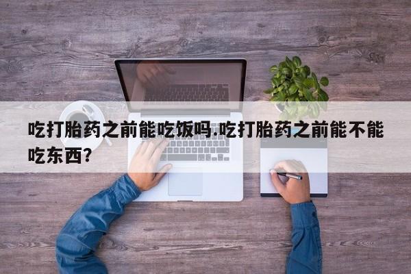 米非司酮片网上购买微信吃打胎药之前能吃饭吗.吃打胎药之前能不能吃东西？