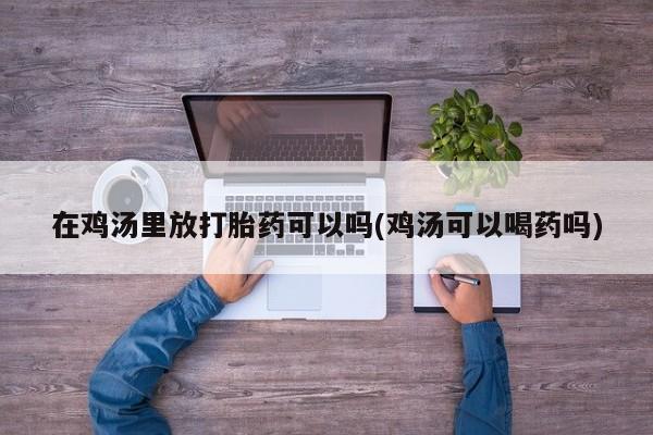 米非司酮片网上购买微信在鸡汤里放打胎药可以吗(鸡汤可以喝药吗)