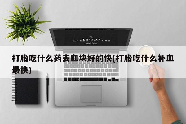 米非司酮片网上购买微信打胎吃什么药去血块好的快(打胎吃什么补血最快)