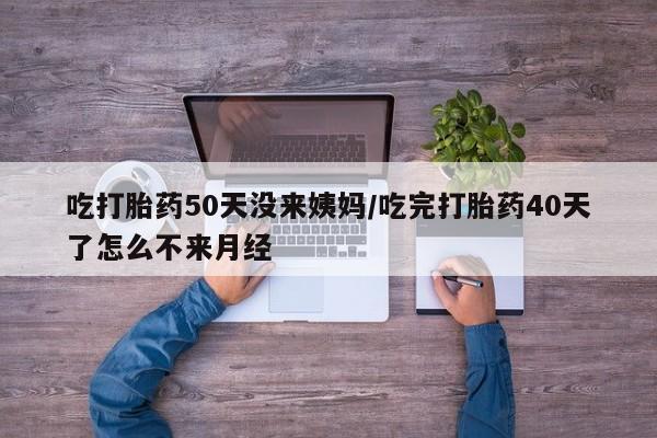 米非司酮片网上购买微信吃打胎药50天没来姨妈/吃完打胎药40天了怎么不来月经