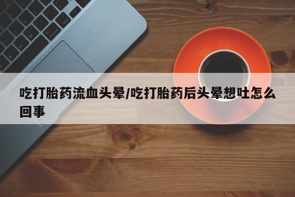 米非司酮片网上购买微信吃打胎药流血头晕/吃打胎药后头晕想吐怎么回事
