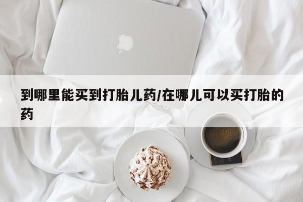 米非司酮片网上购买微信到哪里能买到打胎儿药/在哪儿可以买打胎的药
