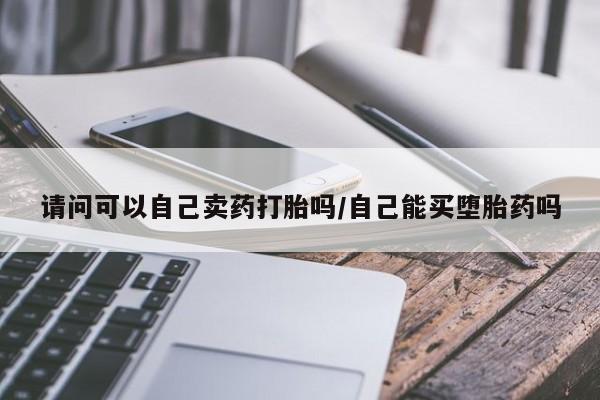 米非司酮片网上购买微信请问可以自己卖药打胎吗/自己能买堕胎药吗