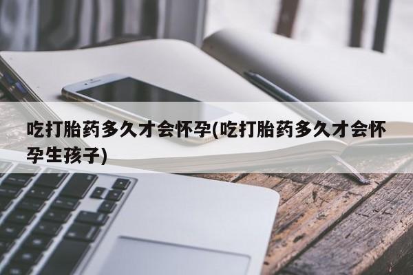 米非司酮片网上购买微信吃打胎药多久才会怀孕(吃打胎药多久才会怀孕生孩子)