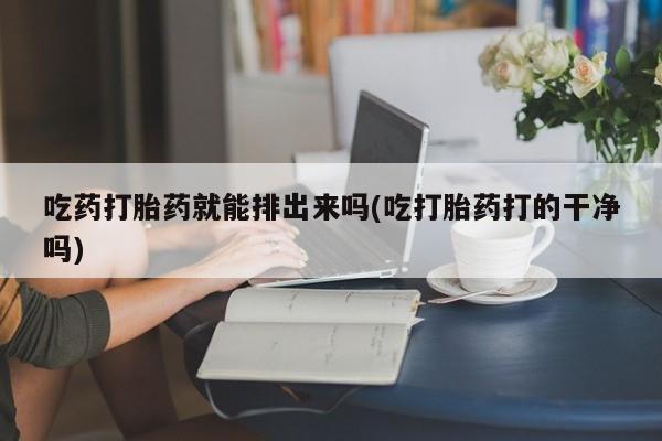 米非司酮片网上购买微信吃药打胎药就能排出来吗(吃打胎药打的干净吗)