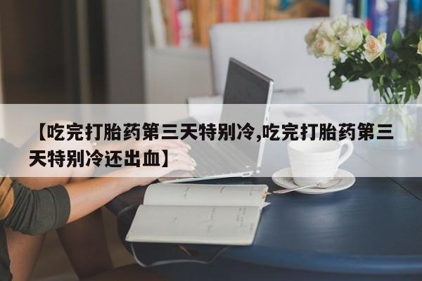 米非司酮片网上购买微信【吃完打胎药第三天特别冷,吃完打胎药第三天特别冷还出血】