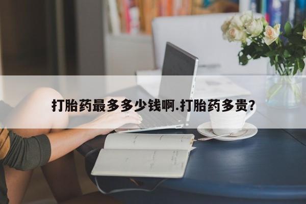 米非司酮片网上购买微信打胎药最多多少钱啊.打胎药多贵？