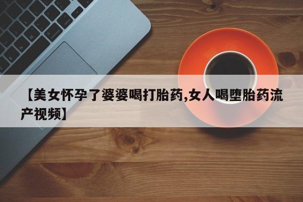 米非司酮片网上购买微信【美女怀孕了婆婆喝打胎药,女人喝堕胎药流产视频】