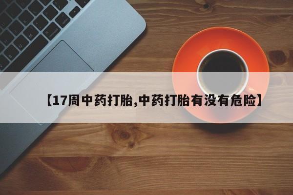 米非司酮片网上购买微信【17周中药打胎,中药打胎有没有危险】