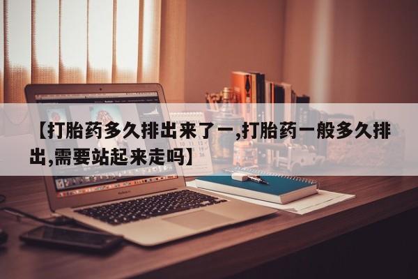 米非司酮片网上购买微信【打胎药多久排出来了一,打胎药一般多久排出,需要站起来走吗】