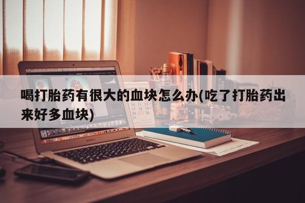 米非司酮片网上购买微信喝打胎药有很大的血块怎么办(吃了打胎药出来好多血块)