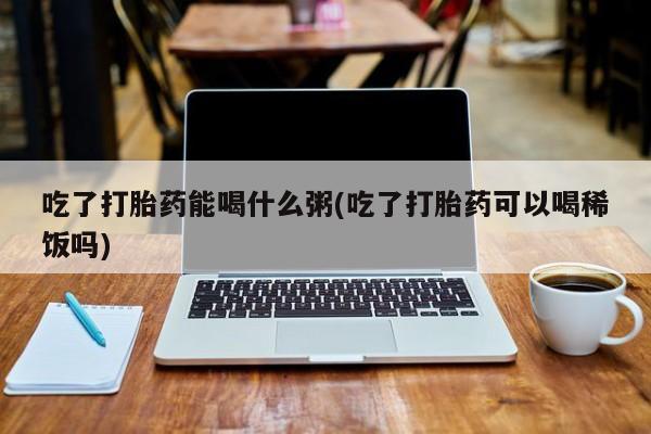 米非司酮片网上购买微信吃了打胎药能喝什么粥(吃了打胎药可以喝稀饭吗)