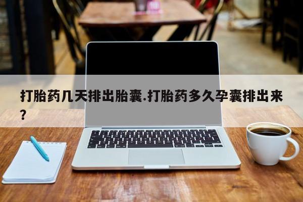 米非司酮片网上购买微信打胎药几天排出胎囊.打胎药多久孕囊排出来？