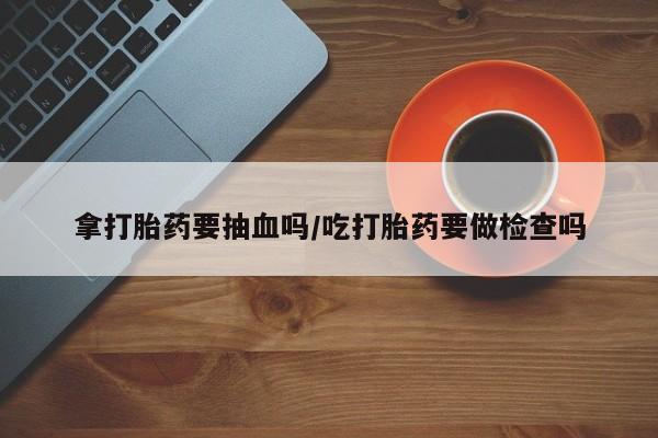 米非司酮片网上购买微信拿打胎药要抽血吗/吃打胎药要做检查吗