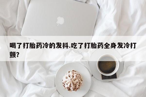 米非司酮片网上购买微信喝了打胎药冷的发抖.吃了打胎药全身发冷打颤？