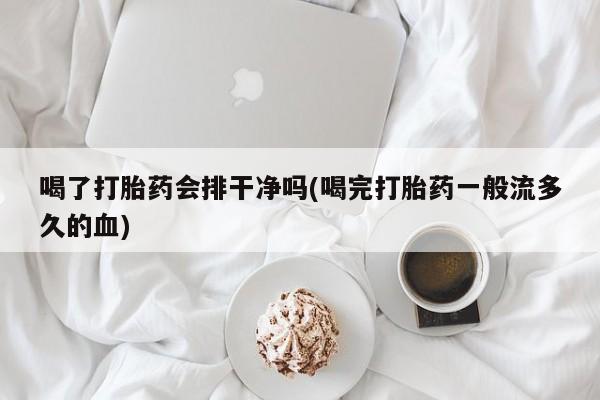米非司酮片网上购买微信喝了打胎药会排干净吗(喝完打胎药一般流多久的血)