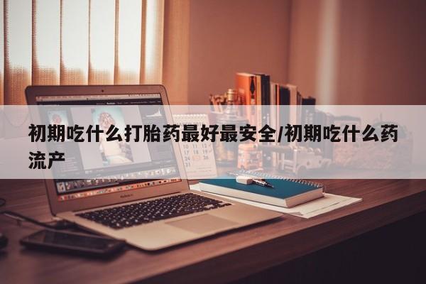 米非司酮片网上购买微信初期吃什么打胎药最好最安全/初期吃什么药流产