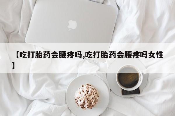 米非司酮片网上购买微信【吃打胎药会腰疼吗,吃打胎药会腰疼吗女性】