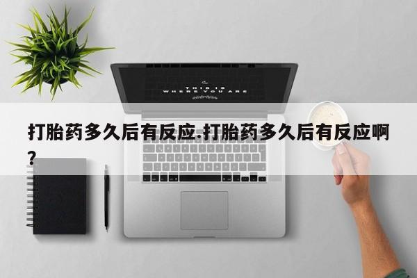 米非司酮片网上购买微信打胎药多久后有反应.打胎药多久后有反应啊？