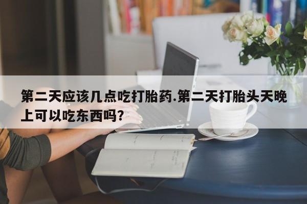米非司酮片网上购买微信第二天应该几点吃打胎药.第二天打胎头天晚上可以吃东西吗？