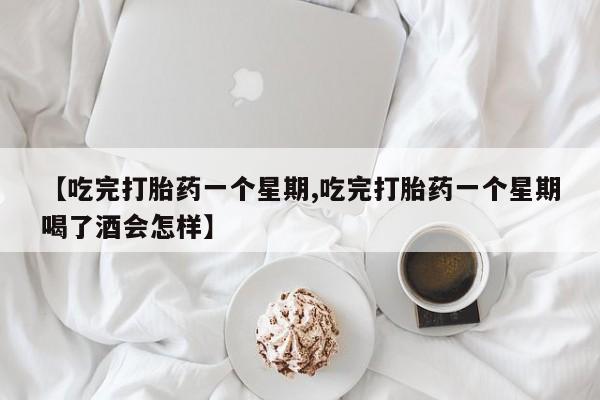 米非司酮片网上购买微信【吃完打胎药一个星期,吃完打胎药一个星期喝了酒会怎样】