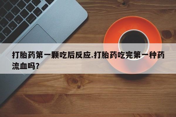 米非司酮片网上购买微信打胎药第一颗吃后反应.打胎药吃完第一种药流血吗？